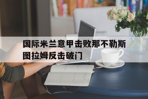 KOK真人_关于国际米兰意甲击败那不勒斯图拉姆反击破门的信息